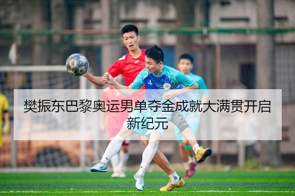 樊振东巴黎奥运男单夺金成就大满贯开启新纪元