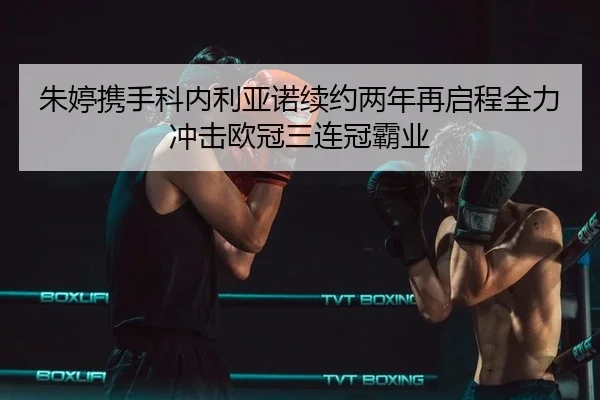 朱婷携手科内利亚诺续约两年再启程全力冲击欧冠三连冠霸业